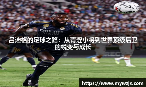 吕迪格的足球之路：从青涩小将到世界顶级后卫的蜕变与成长
